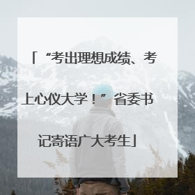 “考出理想成绩、考上心仪大学！”省委书记寄语广大考生