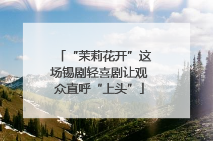 “茉莉花开”这场锡剧轻喜剧让观众直呼“上头”
