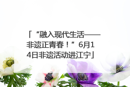 “融入现代生活——非遗正青春！”6月14日非遗活动进江宁