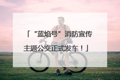 “蓝焰号”消防宣传主题公交正式发车！