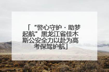 “警心守护・助梦起航”黑龙江省佳木斯公安全力以赴为高考保驾护航