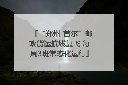“郑州-首尔”邮政货运航线复飞 每周3班常态化运行