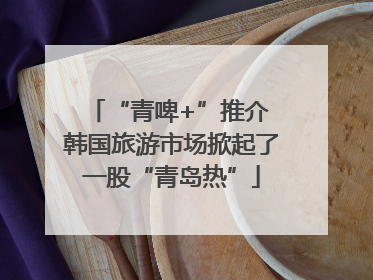 “青啤+”推介 韩国旅游市场掀起了一股“青岛热”