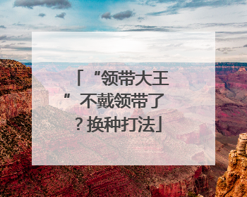 “领带大王”不戴领带了？换种打法