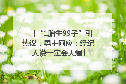 “1胎生99子”引热议，男主回应：经纪人说一定会大爆