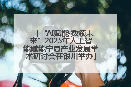 “AI赋能·数领未来”2025年人工智能赋能宁夏产业发展学术研讨会在银川举办