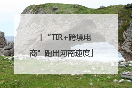 “TIR+跨境电商”跑出河南速度
