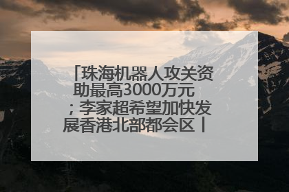 珠海机器人攻关资助最高3000万元；李家超希望加快发展香港北部都会区丨大湾区财经早参