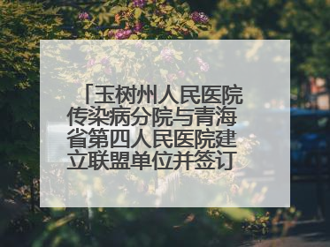 玉树州人民医院传染病分院与青海省第四人民医院建立联盟单位并签订对口帮扶协议