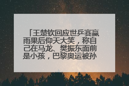 王楚钦回应世乒赛赢雨果后仰天大笑，称自己在马龙、樊振东面前是小孩，巴黎奥运被孙颖莎带着打