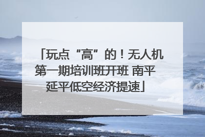 玩点“高”的！无人机第一期培训班开班 南平延平低空经济提速