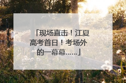 现场直击！江夏高考首日！考场外的一幕幕……