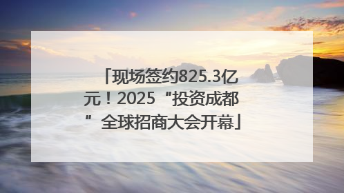 现场签约825.3亿元！2025“投资成都”全球招商大会开幕