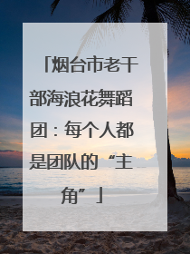 烟台市老干部海浪花舞蹈团：每个人都是团队的“主角”