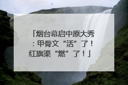 烟台幕启中原大秀：甲骨文“活”了！红旗渠“燃”了！