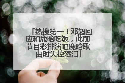 热搜第一！邓超回应和鹿晗吃饭，此前节目彩排演唱鹿晗歌曲时失控落泪
