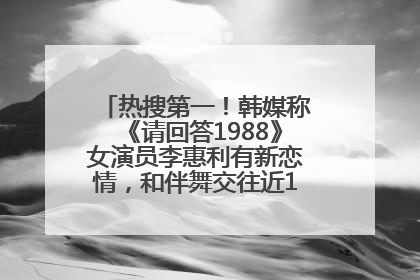 热搜第一！韩媒称《请回答1988》女演员李惠利有新恋情，和伴舞交往近1年，经纪公司回应