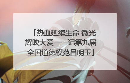 热血延续生命 微光辉映大爱一一记第九届全国道德模范吕明玉