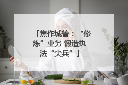 焦作城管：“修炼”业务 锻造执法“尖兵”