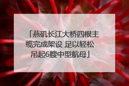 燕矶长江大桥四根主缆完成架设 足以轻松吊起6艘中型航母
