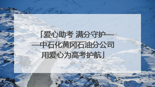爱心助考 满分守护——中石化黄冈石油分公司用爱心为高考护航