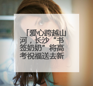 爱心跨越山河，长沙“书签奶奶”将高考祝福送去新疆