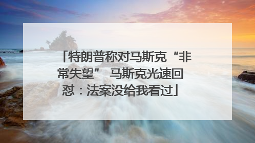 特朗普称对马斯克“非常失望” 马斯克光速回怼：法案没给我看过