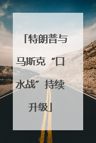 特朗普与马斯克“口水战”持续升级