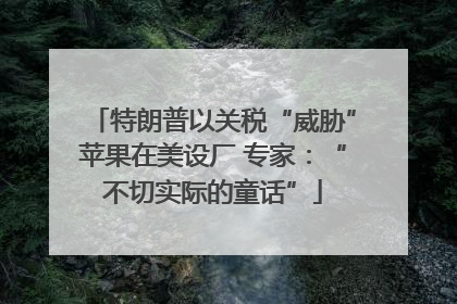 特朗普以关税“威胁”苹果在美设厂 专家：“不切实际的童话”