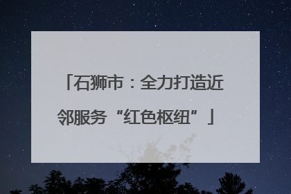 石狮市：全力打造近邻服务“红色枢纽”
