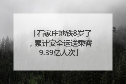 石家庄地铁8岁了，累计安全运送乘客9.39亿人次