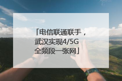 电信联通联手，武汉实现4/5G全频段一张网