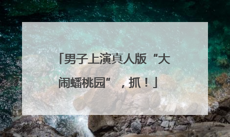 男子上演真人版“大闹蟠桃园”，抓！