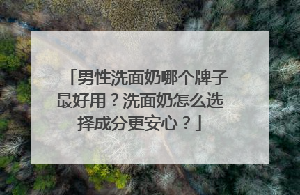 男性洗面奶哪个牌子最好用？洗面奶怎么选择成分更安心？