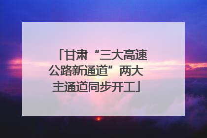 甘肃“三大高速公路新通道”两大主通道同步开工