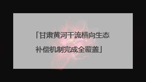 甘肃黄河干流横向生态补偿机制完成全覆盖