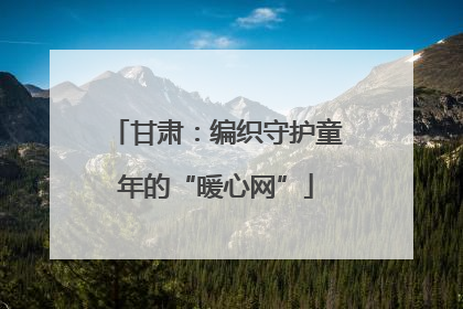 甘肃：编织守护童年的“暖心网”