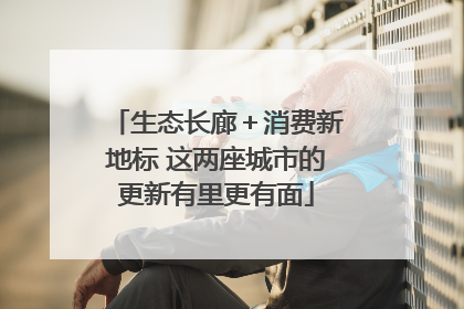 生态长廊＋消费新地标 这两座城市的更新有里更有面