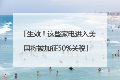 生效！这些家电进入美国将被加征50%关税