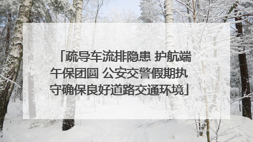 疏导车流排隐患 护航端午保团圆 公安交警假期执守确保良好道路交通环境