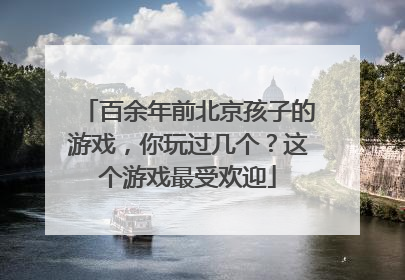 百余年前北京孩子的游戏，你玩过几个？这个游戏最受欢迎