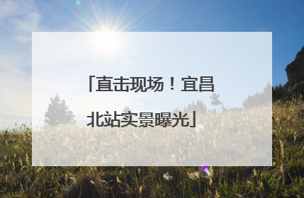 直击现场！宜昌北站实景曝光