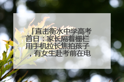 直击衡水中学高考首日：家长隔着栅栏用手机拉长焦拍孩子，有女生赴考前在电话亭与家人通话