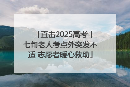 直击2025高考丨七旬老人考点外突发不适 志愿者暖心救助