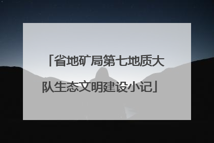 省地矿局第七地质大队生态文明建设小记