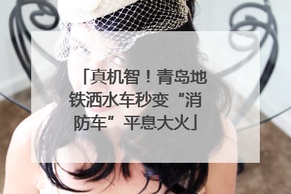 真机智！青岛地铁洒水车秒变“消防车”平息大火