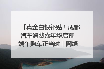 真金白银补贴！成都汽车消费嘉年华启幕 端午购车正当时｜网络中国节·端午