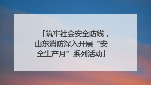 筑牢社会安全防线，山东消防深入开展“安全生产月”系列活动