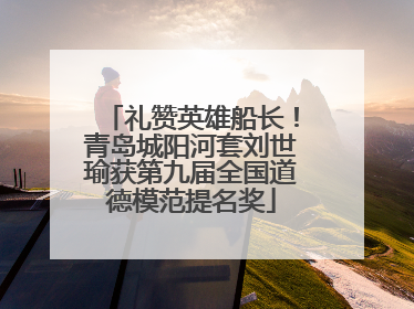 礼赞英雄船长！青岛城阳河套刘世瑜获第九届全国道德模范提名奖