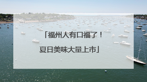 福州人有口福了！夏日美味大量上市